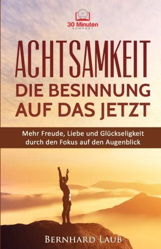 Achtsamkeit - Die Besinnung auf das JETZT: Mehr Freude, Liebe und Glückseligkeit durch den Fokus auf den Augenblick. (Meditation, ... Achtsamkeit für Anfänger)