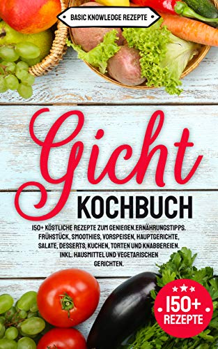 Gicht Kochbuch: 150+ köstliche Rezepte zum genießen. Ernährungstipps. Frühstück, Smoothies, Vorspeisen, Hauptgerichte, Salate, Desserts, Kuchen, Torten und Knabbereien. inkl. Hausmittel & vegetarisch