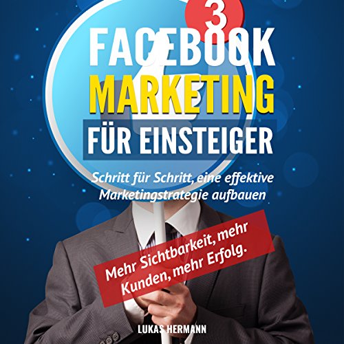 Facebook Marketing für Einsteiger: Schritt für Schritt, eine effektive Marketingstrategie aufbauen. Mehr Sichtbarkeit, mehr Kunden, mehr Erfolg
