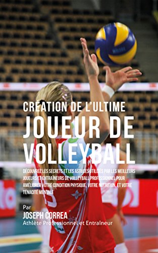 Création de l'Ultime Joueur de Volleyball: Découvrez les secrets et les astuces utilisés par les meilleurs joueurs et entraîneurs de volleyball professionnel pour améliorer votre Condition Physique