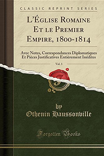 L'Eglise Romaine Et Le Premier Empire, 1800-1814, Vol. 3: Avec Notes, Correspondances Diplomatiques Et Pieces Justificatives Entierement Inedites (Classic Reprint) L'Eglise Romaine Et Le Premier Empire, 1800-1814, Vol. 3: Avec Notes, Correspondances Diplomatiques Et Pieces Justificatives Entierement Inedites (Classic Reprint)