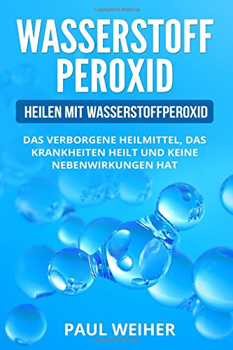 Preisvergleich Produktbild Wasserstoffperoxid für Anfänger: Heilen mit Wasserstoffperoxid. Das verborgene Heilmittel, das Krankheiten heilt und keine Nebenwirkungen hat.
