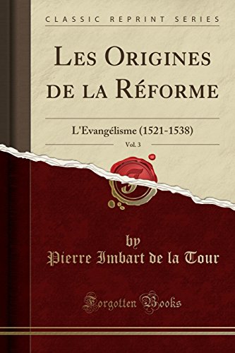Les Origines de La Reforme, Vol. 3: L'Evangelisme (1521-1538) (Classic Reprint) Les Origines de La Reforme, Vol. 3: L'Evangelisme (1521-1538) (Classic Reprint)