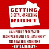 Getting Digital Marketing Right: A Simplified Process for Business Growth, Goal Attainment, and Powerful Marketing by 