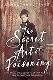 The Secret Art of Poisoning: The True Crimes of Martha Needle, the Richmond Poisoner by 