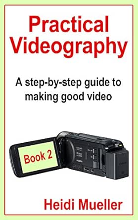 Practical Videography A Step By Step Guide To Making Good Video