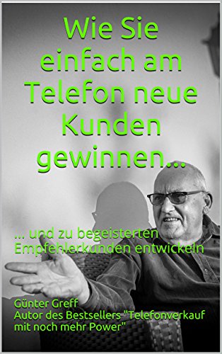 Wie Sie einfach am Telefon neue Kunden gewinnen...: ... und zu begeisterten Empfehlerkunden entwickeln