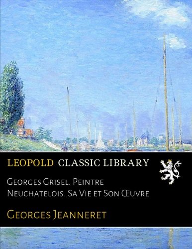 Georges Grisel. Peintre Neuchatelois. Sa Vie et Son Œuvre en ligne Georges Grisel. Peintre Neuchatelois. Sa Vie et Son Œuvre en ligne