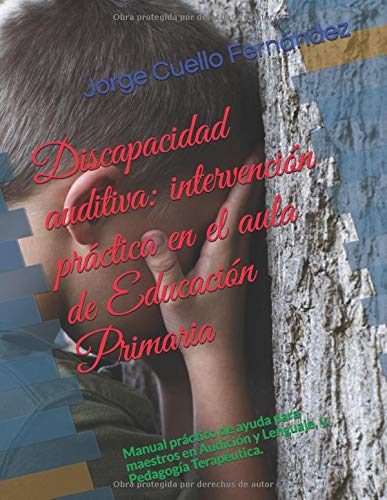 Discapacidad auditiva: intervención práctica en el aula de Educación Primaria: Manual práctico de ayuda para maestros en Audición y Lenguaje, y, Pedagogía Terapéutica