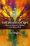The Heart of Life: Shamanic Initiation & Healing in the Modern World by 