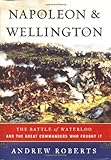 Napoleon and Wellington: The Battle of Waterloo-And the Great Commanders Who Fought It Napoleon and Wellington: The Battle of Waterloo-And the Great Commanders Who Fought It