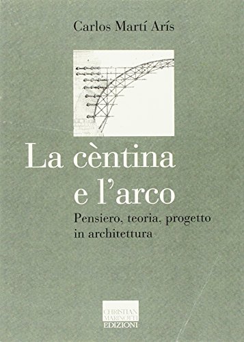 La cèntina e l'arco. Pensiero, teoria, progetto in architettura. Ediz. illustrata