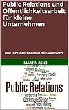 Public Relations und Öffentlichkeitsarbeit für kleine Unternehmen: Wie Ihr Unternehmen bekannt wird by Martin Renz