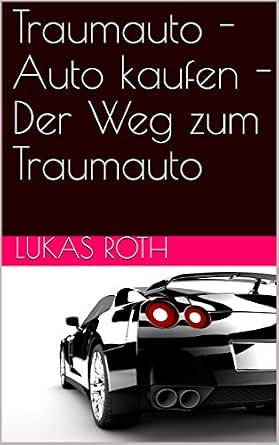 Traumauto Auto Kaufen Der Weg Zum Traumauto German Edition Ebook Roth Lukas Amazon In Kindle Store