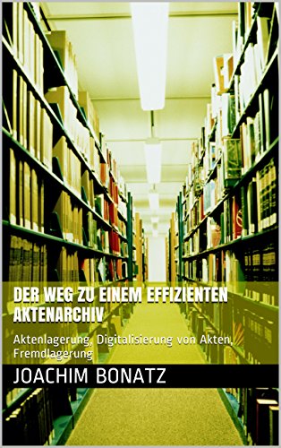 Der Weg zu einem effizienten Aktenarchiv: Aktenlagerung, Digitalisierung von Akten, Fremdlagerung