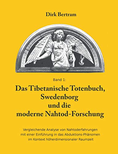 Das Tibetanische Totenbuch, Swedenborg und die moderne Nahtod-Forschung: Vergleichende Analyse mit einer Einführung in das Abduktions-Phänomen im Kontext höherdimensionaler Raumzeit