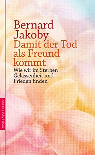 Damit der Tod als Freund kommt: Wie wir im Sterben Gelassenheit und Frieden finden
