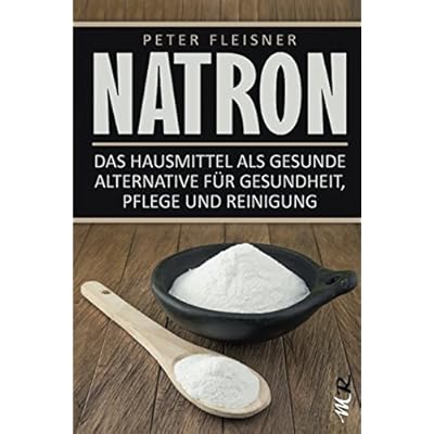 Natron: Das Hausmittel als gesunde Alternative für Gesundheit, Pflege und Reinigung