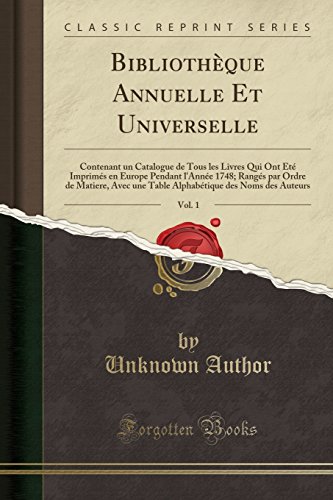 Bibliotheque Annuelle Et Universelle, Vol. 1: Contenant Un Catalogue de Tous Les Livres Qui Ont Ete Imprimes En Europe Pendant L'Annee 1748; Ranges ... Des Noms Des Auteurs (Classic Reprint)