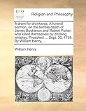 A DRAM for Drunkards. a Funeral Sermon, on the Terrible Death of James Buchanan and Robert Porter, Who Killed Themselves by Drinking Whiskey. Preached ... Sept. 30, 1759. by William Henry, ...