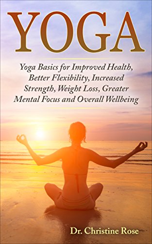 YOGA:Yoga Basics For Improved Health, Better Flexibility, Increased Strength, Weight Loss, Greater Mental Focus, and Overall Wellbeing (Yoga Benefits,Yoga ... Poses,Relaxation Book 1) (English Edition) YOGA:Yoga Basics For Improved Health, Better Flexibility, Increased Strength, Weight Loss, Greater Mental Focus, and Overall Wellbeing (Yoga Benefits,Yoga ... Poses,Relaxation Book 1) (English Edition)