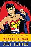 The Secret History of Wonder Woman The Secret History of Wonder Woman