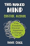 This Naked Mind: Control Alcohol, Find Freedom, Discover Happiness & Change Your Life (English Edition) by Annie Grace