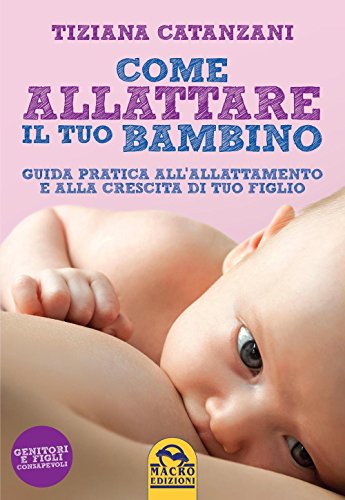 Come allattare il tuo bambino. Guida pratica all'allattamento e alla crescita di tuo figlio libro