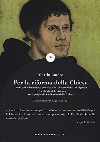 Per la riforma della Chiesa. Le 95 tesi. Discussione per chiarire il valore delle indulgenze. Della libertà del cristiano. Sulla prigionia babilonese della Chiesa Per la riforma della Chiesa. Le 95 tesi. Discussione per chiarire il valore delle indulgenze. Della libertà del cristiano. Sulla prigionia babilonese della Chiesa