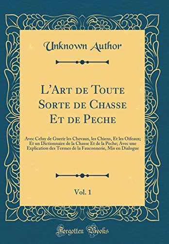 L'Art de Toute Sorte de Chasse Et de Peche, Vol. 1: Avec Celuy de Guerir Les Chevaux, Les Chiens, Et Les Oifeaux; Et Un Dictionnaire de la Chasse Et ... MIS En Dialogue (Classic Reprint) en ligne