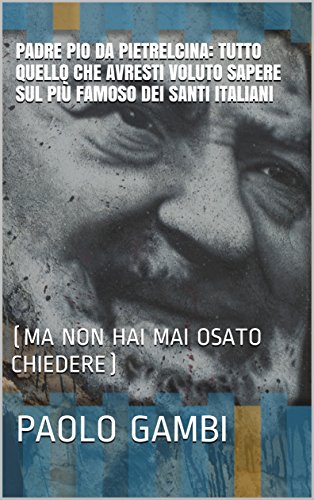 PADRE PIO DA PIETRELCINA: TUTTO QUELLO CHE AVRESTI VOLUTO SAPERE SUL PIÙ FAMOSO DEI SANTI ITALIANI: (MA NON HAI MAI OSATO CHIEDERE) (Italian Edition)