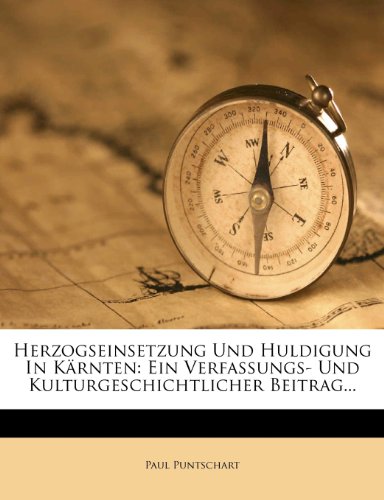 Herzogseinsetzung und Huldigung in Kärnten: Ein verfassungs- und kulturgeschichtlicher Beitrag von Dr. Paul Puntschart