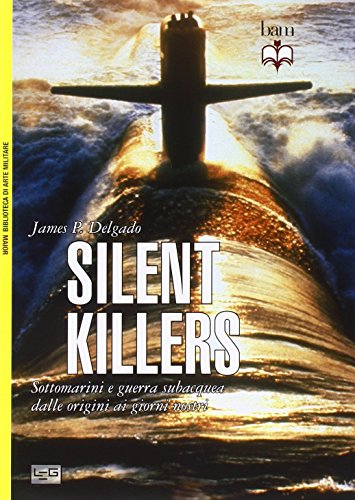 Silent killers. Sottomarini e guerra subacquea dalle origini ai giorni nostri