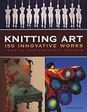 Knitting Art: 150 Innovative Works from 18 Contemporary Artists: Expanding the Boundaries of Knitting by 