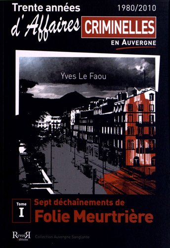 Trente années d'affaires criminelles en Auvergne (1980/2010) : Tome 1, Sept déchaînements de folie meurtrière Trente années d'affaires criminelles en Auvergne (1980/2010) : Tome 1, Sept déchaînements de folie meurtrière
