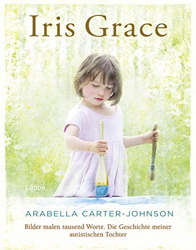 Iris Grace: Bilder malen tausend Worte. Die Geschichte meiner autistischen Tochter