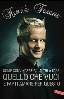 Henrik Fexeus - Come convincere gli altri a fare quello che vuoi e farti amare per questo (2014)