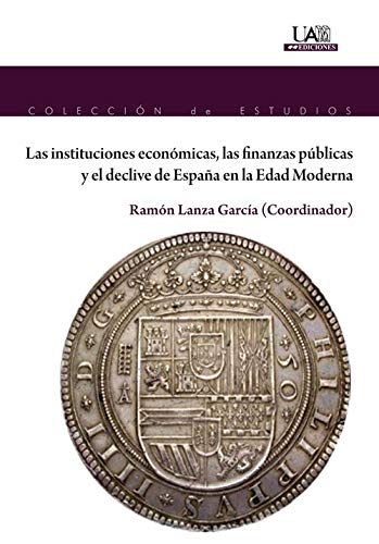 LAS INSTITUCIONES ECONÓMICAS, LAS FINANZAS PÚBLICAS Y EL DECLIVE DE ESPAÑA EN LA EDAD MODERNA (Colección de Estudios)