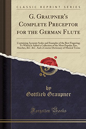 G. Graupner's Complete Preceptor for the German Flute: Containing Accurate Scales and Examples of the Best Fingering; To Which Is Added a Collection ... Dictionary of Musical Terms (Classic Reprint)