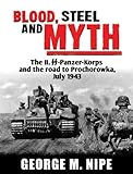 Blood, Steel and Myth: The II.Ss-Panzer-Korps and the Road to Prochorowka, July 1943 by