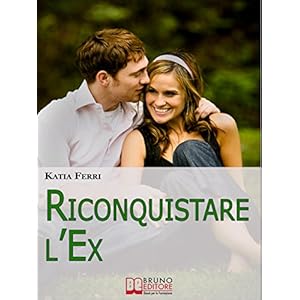 Riconquistare l'Ex. Tecniche e Strategie per Riconquistare il Proprio Ex e Ritrovare