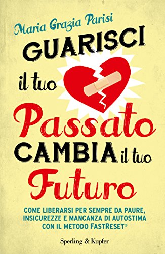 Guarisci il tuo passato cambia il tuo futuro: Come liberarsi per sempre da paure, insicurezze e mancanza di autostima con il metodo FastReset® Guarisci il tuo passato cambia il tuo futuro: Come liberarsi per sempre da paure, insicurezze e mancanza di autostima con il metodo FastReset®