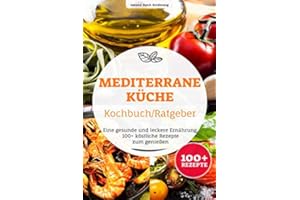 Mediterrane Küche Kochbuch/ Ratgeber: Eine gesunde und leckere Ernährung. 100+ köstliche Rezepte zum genießen