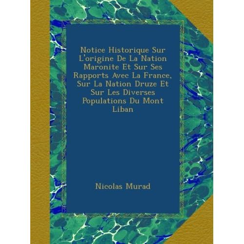 Notice Historique Sur L'origine De La Nation Maronite Et Sur Ses Rapports Avec La France, Sur La Nation Druze Et Sur Les Diverses Populations Du Mont Liban Notice Historique Sur L'origine De La Nation Maronite Et Sur Ses Rapports Avec La France, Sur La Nation Druze Et Sur Les Diverses Populations Du Mont Liban