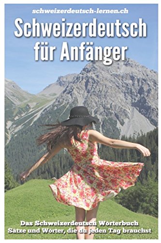 Schweizerdeutsch für Anfänger: Das Schweizerdeutsch Wörterbuch. Sätze und Wörter, die du jeden Schweizerdeutsch für Anfänger: Das Schweizerdeutsch Wörterbuch. Sätze und Wörter, die du jeden