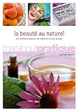 La beauté au naturel : 100 produits de beauté extraordinaires à préparer soi-même en un tour de main