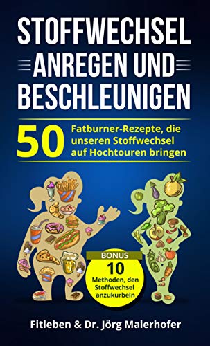 Stoffwechsel anregen und Beschleunigen: 50 Fatburner - Rezepte, die unseren Stoffwechsel auf Hochtou