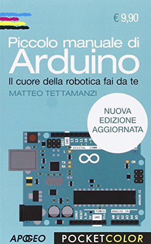 Piccolo manuale di Arduino. Il cuore della robotica fai da te Piccolo manuale di Arduino. Il cuore della robotica fai da te