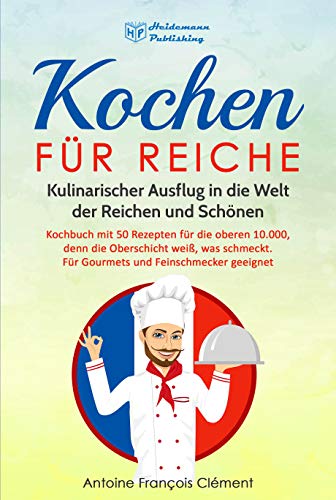 Kochen für Reiche: Kulinarischer Ausflug in die Welt der Reichen und Schönen. Kochbuch mit 50 Reze Kochen für Reiche: Kulinarischer Ausflug in die Welt der Reichen und Schönen. Kochbuch mit 50 Reze