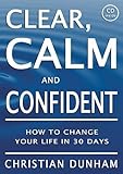Clear, Calm and Confident: How To Change Your Life In 30 Days